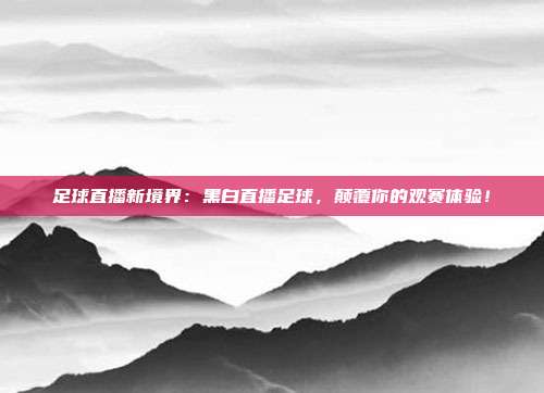 足球直播新境界：黑白直播足球，颠覆你的观赛体验！