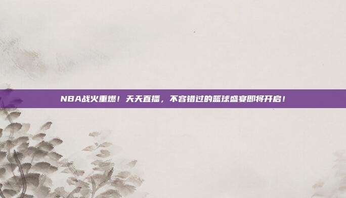 NBA战火重燃！天天直播，不容错过的篮球盛宴即将开启！