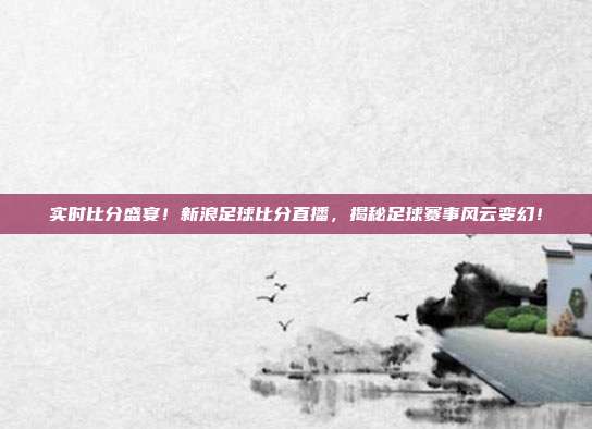 实时比分盛宴！新浪足球比分直播，揭秘足球赛事风云变幻！