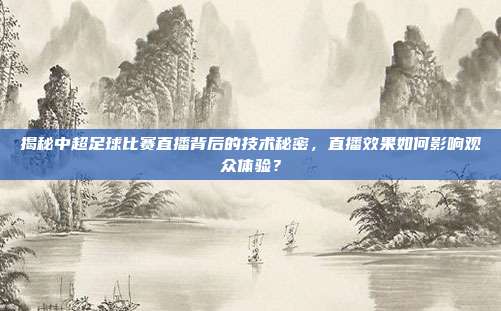 揭秘中超足球比赛直播背后的技术秘密，直播效果如何影响观众体验？