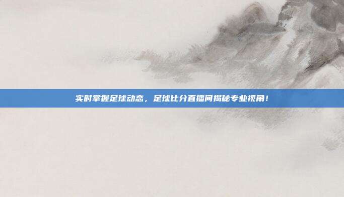 实时掌握足球动态，足球比分直播间揭秘专业视角！