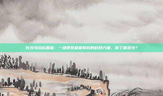 长沙马拉松直播：一场视觉盛宴背后的科技力量，你了解多少？