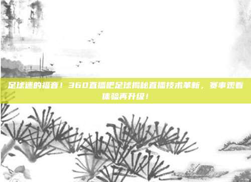 足球迷的福音！360直播吧足球揭秘直播技术革新，赛事观看体验再升级！