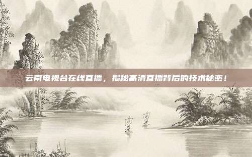 云南电视台在线直播，揭秘高清直播背后的技术秘密！