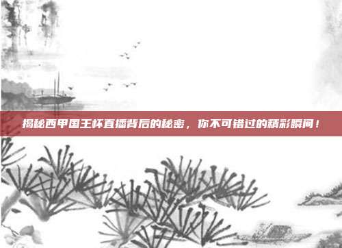 揭秘西甲国王杯直播背后的秘密，你不可错过的精彩瞬间！