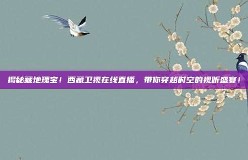 揭秘藏地瑰宝！西藏卫视在线直播，带你穿越时空的视听盛宴！