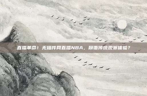 直播革命！无插件网直播NBA，颠覆传统观赛体验？