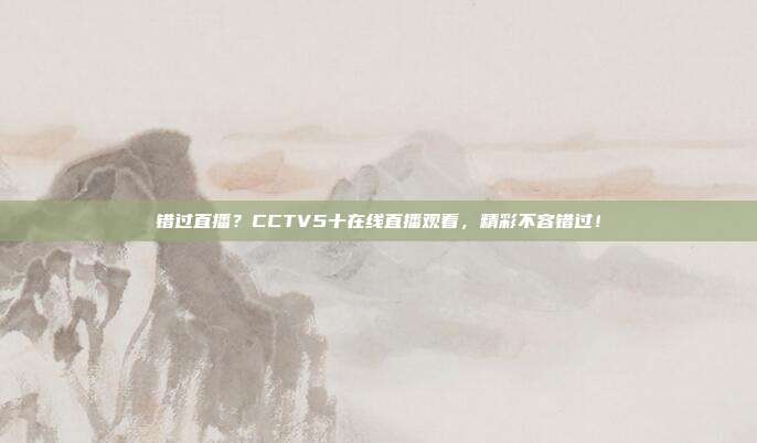 错过直播？CCTV5十在线直播观看，精彩不容错过！