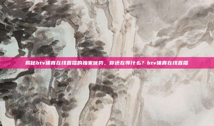 揭秘btv体育在线直播的独家优势，你还在等什么？btv体育在线直播
