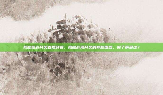 揭秘体彩开奖直播频道：揭秘彩票开奖的神秘面纱，你了解多少？