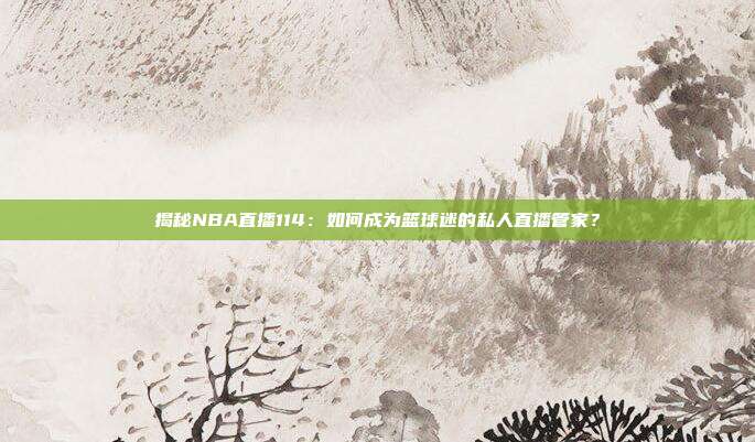 揭秘NBA直播114：如何成为篮球迷的私人直播管家？