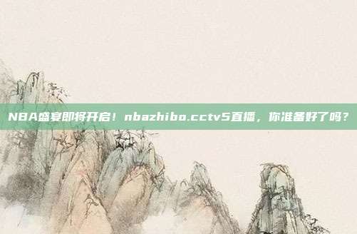 NBA盛宴即将开启！nbazhibo.cctv5直播，你准备好了吗？