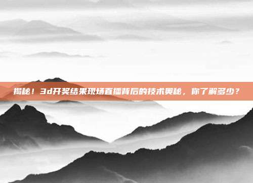 揭秘！3d开奖结果现场直播背后的技术奥秘，你了解多少？
