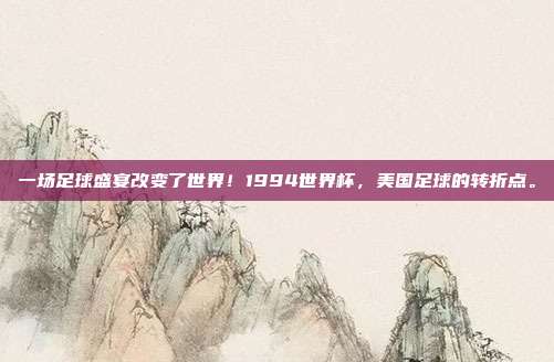 一场足球盛宴改变了世界！1994世界杯，美国足球的转折点。