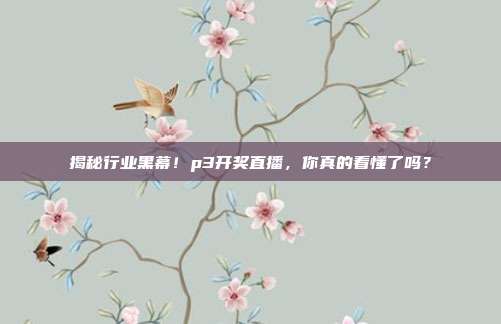 揭秘行业黑幕！p3开奖直播，你真的看懂了吗？