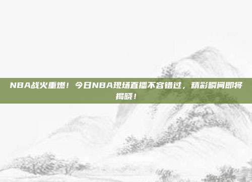NBA战火重燃！今日NBA现场直播不容错过，精彩瞬间即将揭晓！