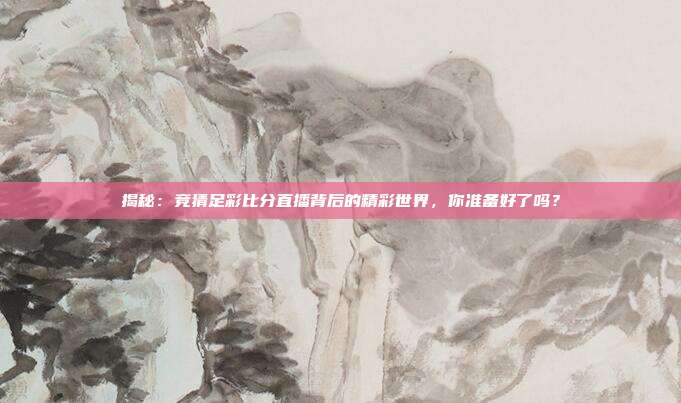 揭秘：竞猜足彩比分直播背后的精彩世界，你准备好了吗？