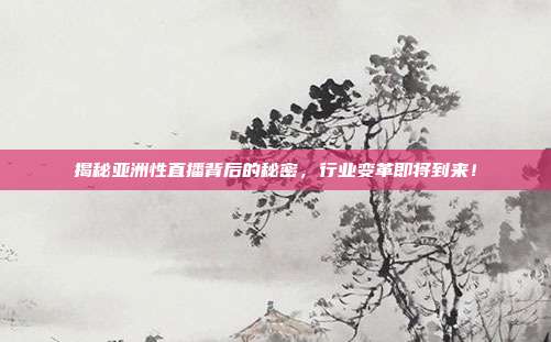 揭秘亚洲性直播背后的秘密，行业变革即将到来！
