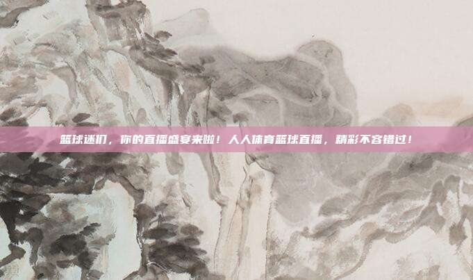 篮球迷们，你的直播盛宴来啦！人人体育篮球直播，精彩不容错过！