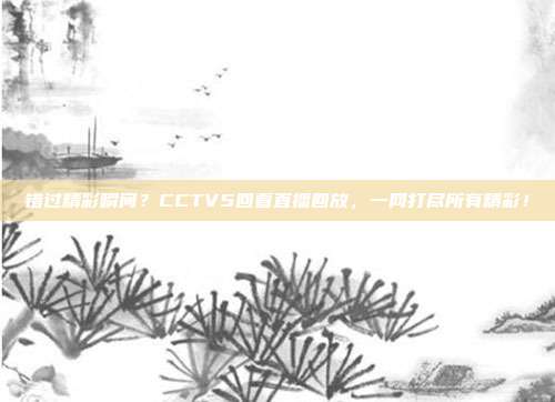 错过精彩瞬间？CCTV5回看直播回放，一网打尽所有精彩！