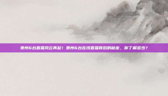 贵州6台直播风云再起！贵州6台在线直播背后的秘密，你了解多少？