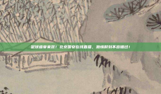 足球盛宴来袭！北京国安在线直播，激情时刻不容错过！