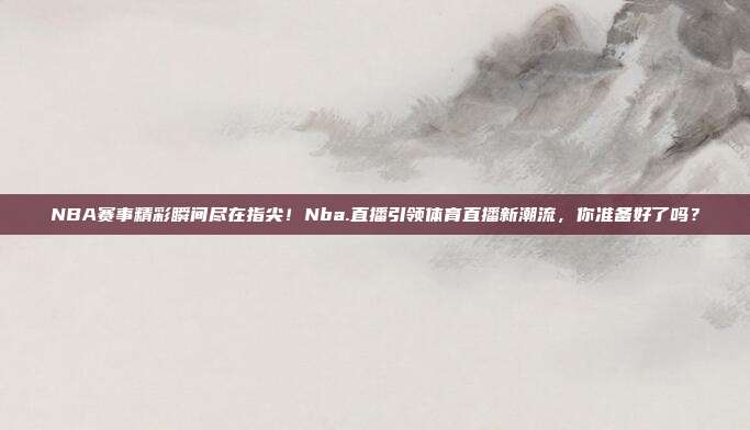 NBA赛事精彩瞬间尽在指尖！Nba.直播引领体育直播新潮流，你准备好了吗？