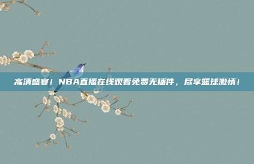 高清盛宴！NBA直播在线观看免费无插件，尽享篮球激情！