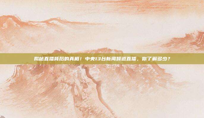 揭秘直播背后的真相！中央13台新闻频道直播，你了解多少？