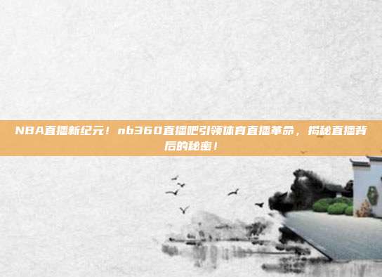 NBA直播新纪元！nb360直播吧引领体育直播革命，揭秘直播背后的秘密！