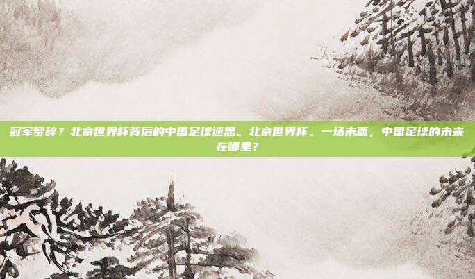冠军梦碎？北京世界杯背后的中国足球迷思。北京世界杯。一场未赢，中国足球的未来在哪里？