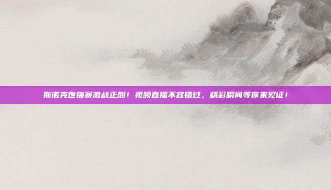 斯诺克世锦赛激战正酣！视频直播不容错过，精彩瞬间等你来见证！