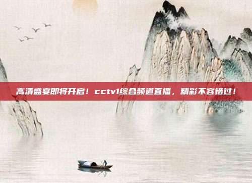 高清盛宴即将开启！cctv1综合频道直播，精彩不容错过！