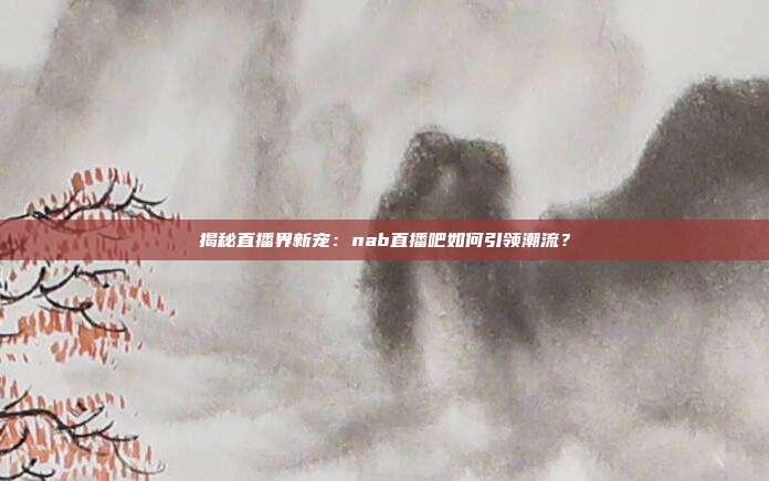 揭秘直播界新宠：nab直播吧如何引领潮流？