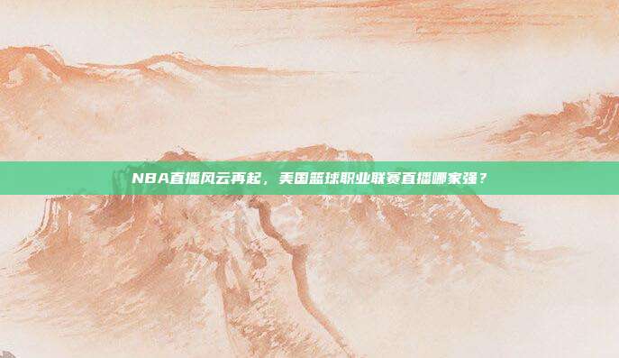 NBA直播风云再起，美国篮球职业联赛直播哪家强？