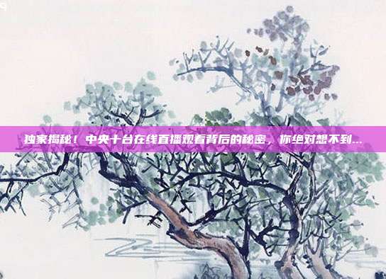 独家揭秘！中央十台在线直播观看背后的秘密，你绝对想不到...