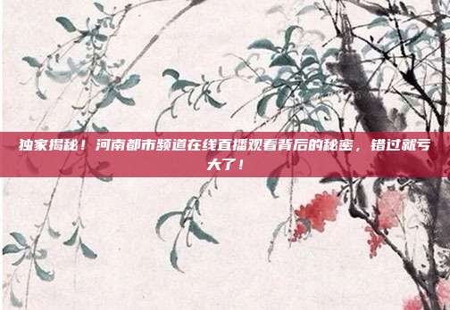 独家揭秘！河南都市频道在线直播观看背后的秘密，错过就亏大了！