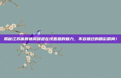 揭秘江苏体育休闲频道在线直播的魅力，不容错过的精彩瞬间！