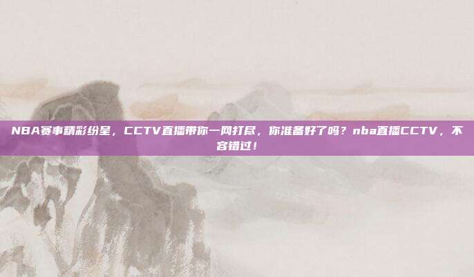NBA赛事精彩纷呈，CCTV直播带你一网打尽，你准备好了吗？nba直播CCTV，不容错过！