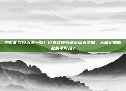 四载轮回只为这一刻！世界杯预赛暗藏惊天变局，大国足球崛起势不可挡？