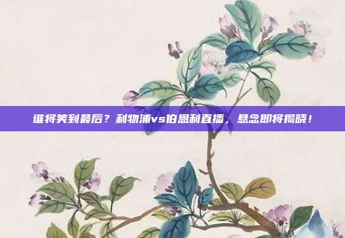 谁将笑到最后？利物浦vs伯恩利直播，悬念即将揭晓！