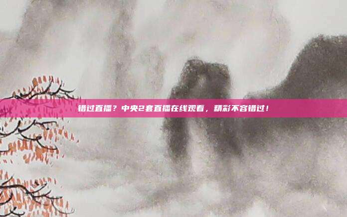 错过直播？中央2套直播在线观看，精彩不容错过！