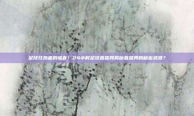足球狂热者的福音！24小时足球直播网揭秘直播界的秘密武器？