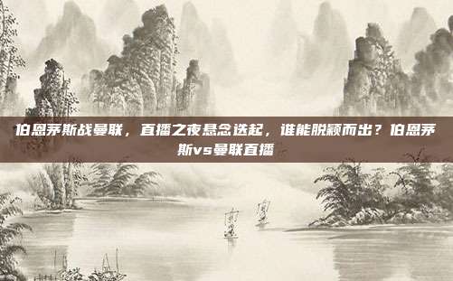 伯恩茅斯战曼联，直播之夜悬念迭起，谁能脱颖而出？伯恩茅斯vs曼联直播