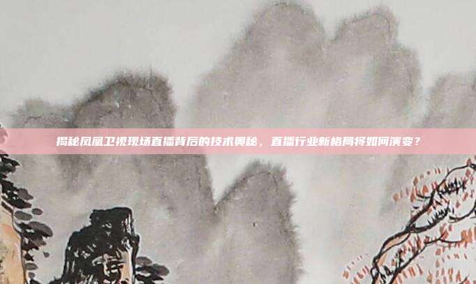 揭秘凤凰卫视现场直播背后的技术奥秘，直播行业新格局将如何演变？