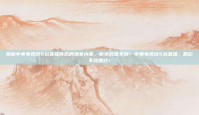 揭秘中央电视台5台直播背后的独家内幕，你绝对想不到！中央电视台5台直播，精彩不容错过！