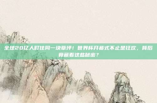 全球20亿人盯住同一块草坪！世界杯开幕式不止是狂欢，背后竟藏着这些秘密？