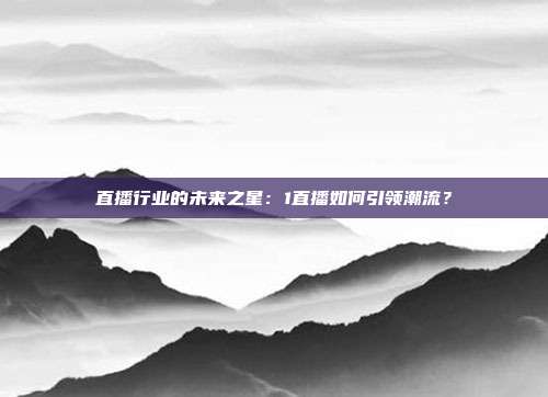 直播行业的未来之星：1直播如何引领潮流？