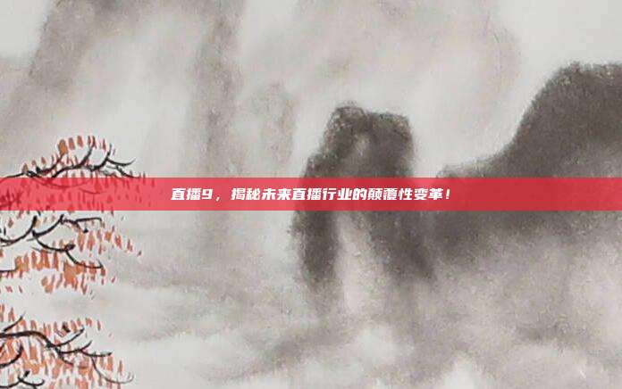 直播9，揭秘未来直播行业的颠覆性变革！