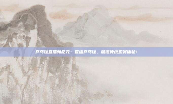 乒乓球直播新纪元：直播乒乓球，颠覆传统观赛体验！